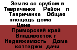 Земля со срубом в Тавричанке. › Район ­ п. Тавричанка › Общая площадь дома ­ 50 › Цена ­ 1 250 000 - Приморский край, Владивосток г. Недвижимость » Дома, коттеджи, дачи продажа   